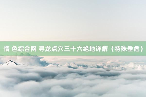 情 色综合网 寻龙点穴三十六绝地详解（特殊垂危）