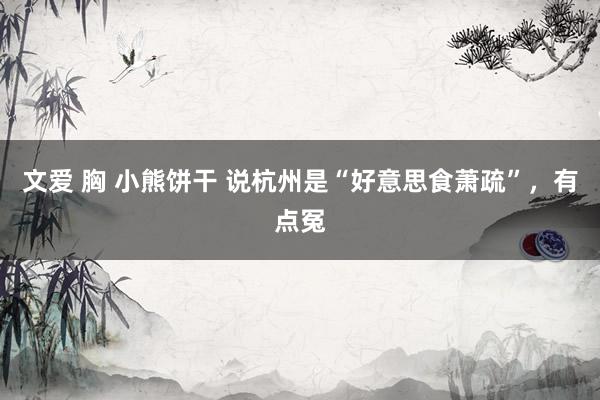 文爱 胸 小熊饼干 说杭州是“好意思食萧疏”，有点冤