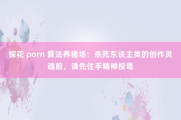 探花 porn 算法养猪场：杀死东谈主类的创作灵魂前，请先住手精神投毒
